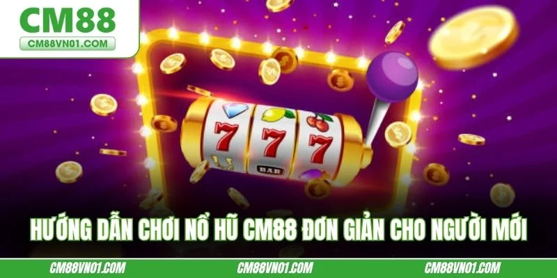 Hướng dẫn chơi nổ hũ CM88 đơn giản cho người mới