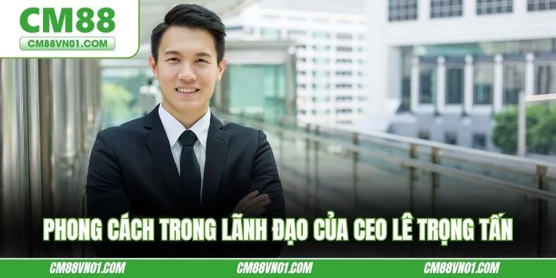 Phong cách trong lãnh đạo của CEO Lê Trọng Tấn